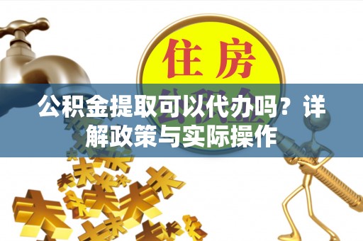 惠水公积金提取可以代办吗？详解政策与实际操作
