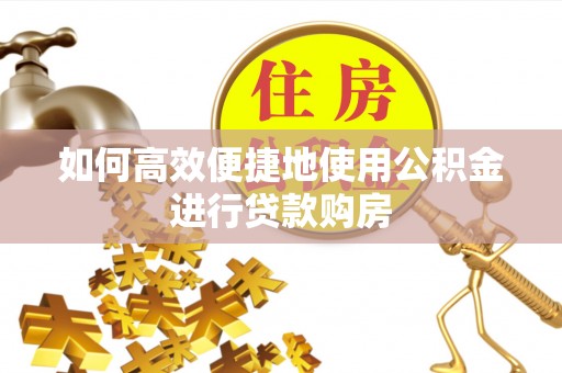 惠水如何高效便捷地使用公积金进行贷款购房