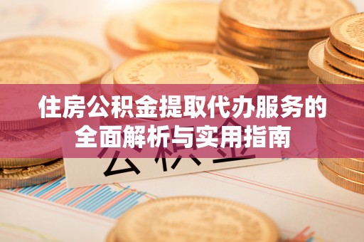 惠水住房公积金提取代办服务的全面解析与实用指南
