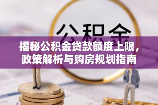 惠水揭秘公积金贷款额度上限，政策解析与购房规划指南