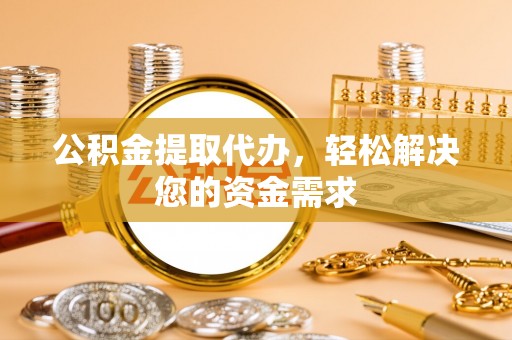 惠水公积金提取代办，轻松解决您的资金需求