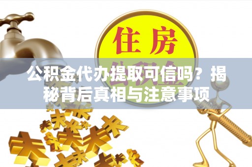 惠水公积金代办提取可信吗？揭秘背后真相与注意事项