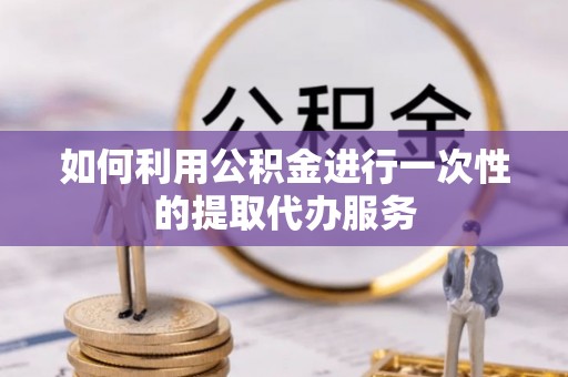 惠水如何利用公积金进行一次性的提取代办服务