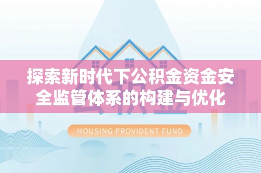 惠水探索新时代下公积金资金安全监管体系的构建与优化