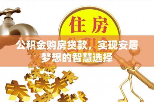 惠水公积金购房贷款，实现安居梦想的智慧选择