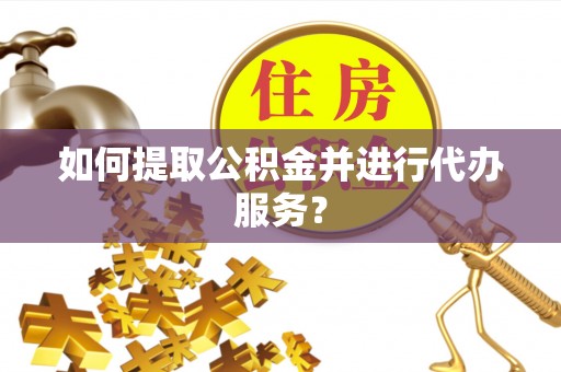 惠水如何提取公积金并进行代办服务？