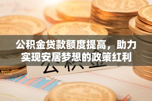 惠水公积金贷款额度提高，助力实现安居梦想的政策红利