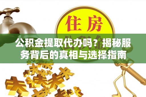 惠水公积金提取代办吗？揭秘服务背后的真相与选择指南