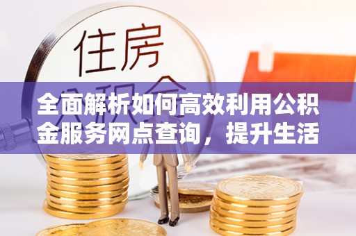 惠水全面解析如何高效利用公积金服务网点查询，提升生活便利性