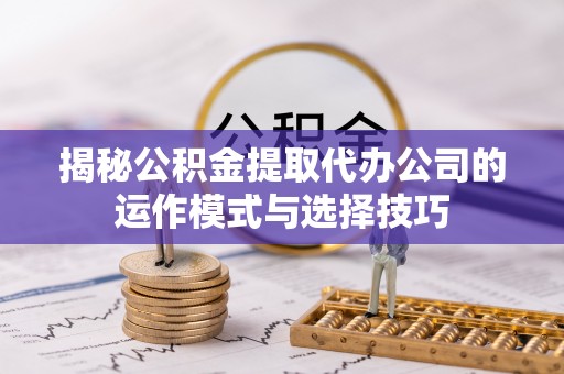 惠水揭秘公积金提取代办公司的运作模式与选择技巧