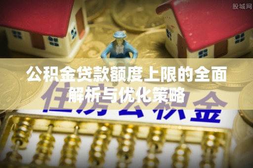 惠水公积金贷款额度上限的全面解析与优化策略