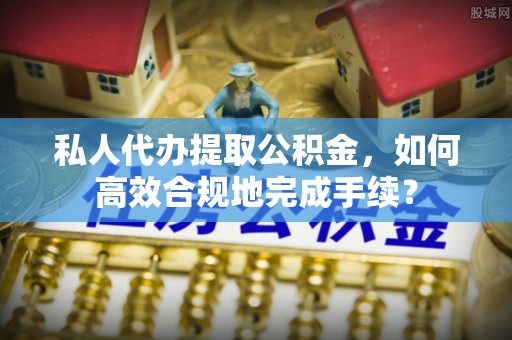 惠水私人代办提取公积金，如何高效合规地完成手续？