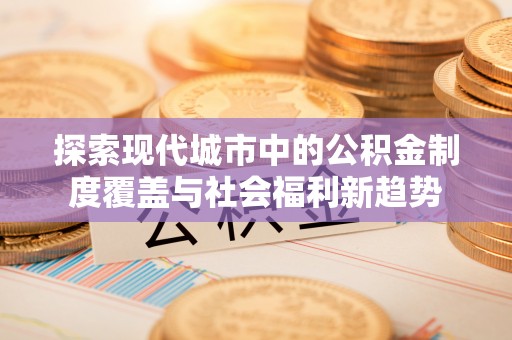 惠水探索现代城市中的公积金制度覆盖与社会福利新趋势