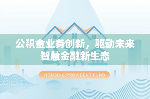 惠水公积金业务创新，驱动未来智慧金融新生态