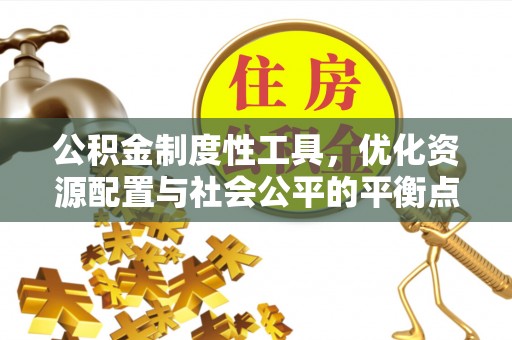 惠水公积金制度性工具，优化资源配置与社会公平的平衡点