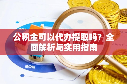 惠水公积金可以代办提取吗？全面解析与实用指南