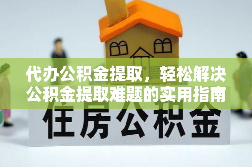 惠水代办公积金提取，轻松解决公积金提取难题的实用指南