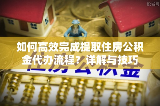 惠水如何高效完成提取住房公积金代办流程？详解与技巧