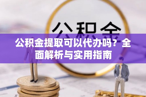惠水公积金提取可以代办吗？全面解析与实用指南