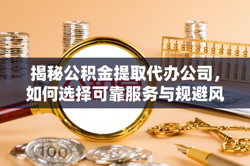 惠水揭秘公积金提取代办公司，如何选择可靠服务与规避风险