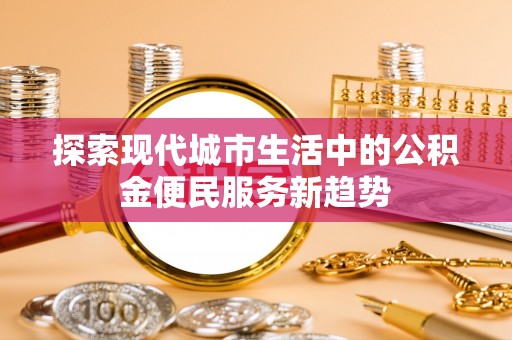 惠水探索现代城市生活中的公积金便民服务新趋势