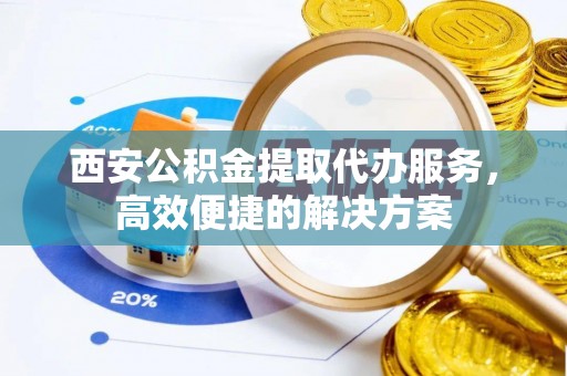 惠水西安公积金提取代办服务，高效便捷的解决方案