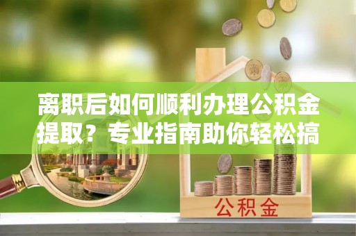 惠水离职后如何顺利办理公积金提取？专业指南助你轻松搞定