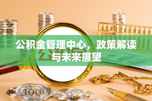 惠水公积金管理中心，政策解读与未来展望