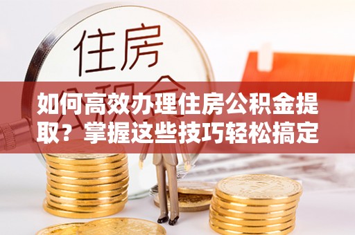 惠水如何高效办理住房公积金提取？掌握这些技巧轻松搞定