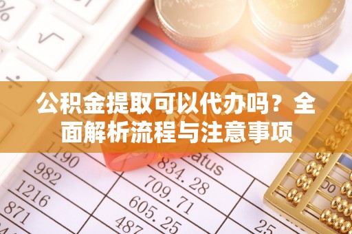 惠水公积金提取可以代办吗？全面解析流程与注意事项