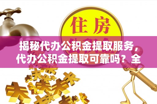 惠水揭秘代办公积金提取服务，代办公积金提取可靠吗？全面分析与选择指南