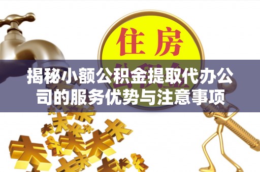 惠水揭秘小额公积金提取代办公司的服务优势与注意事项