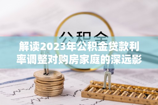 惠水解读2023年公积金贷款利率调整对购房家庭的深远影响