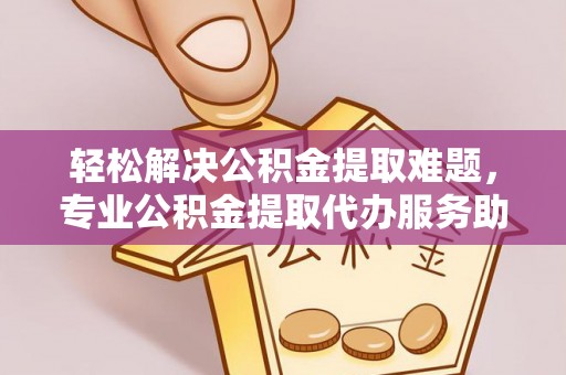 惠水轻松解决公积金提取难题，专业公积金提取代办服务助您无忧