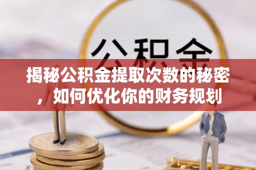 惠水揭秘公积金提取次数的秘密，如何优化你的财务规划