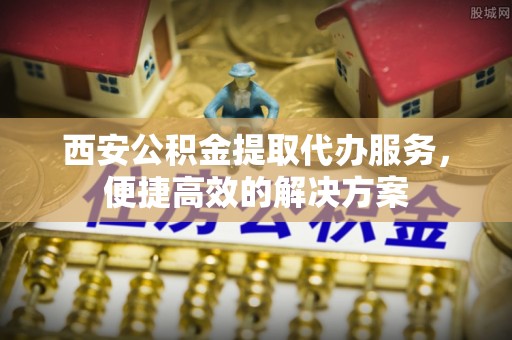 惠水西安公积金提取代办服务，便捷高效的解决方案
