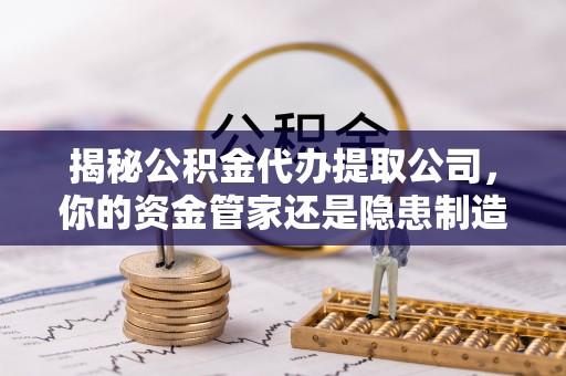 惠水揭秘公积金代办提取公司，你的资金管家还是隐患制造者？