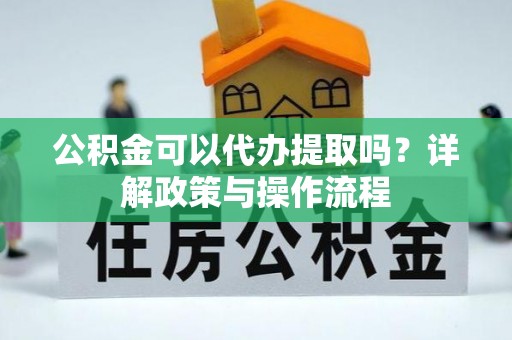 惠水公积金可以代办提取吗？详解政策与操作流程