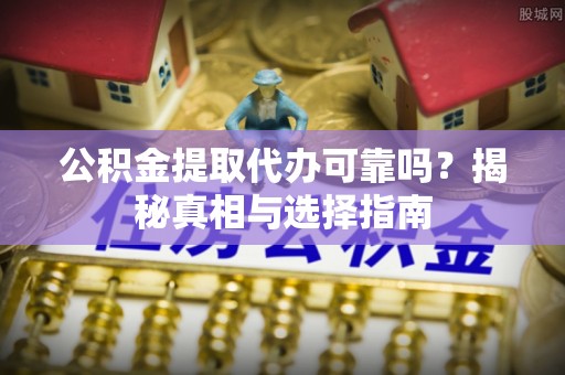 惠水公积金提取代办可靠吗？揭秘真相与选择指南