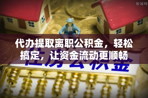 惠水代办提取离职公积金，轻松搞定，让资金流动更顺畅