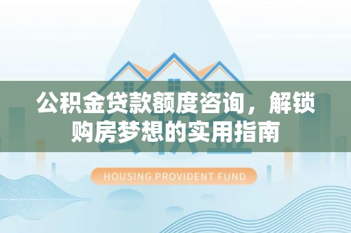 惠水公积金贷款额度咨询，解锁购房梦想的实用指南