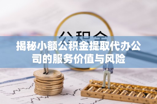 惠水揭秘小额公积金提取代办公司的服务价值与风险