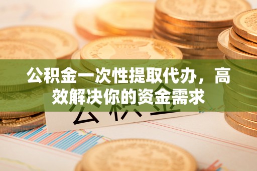 惠水公积金一次性提取代办，高效解决你的资金需求