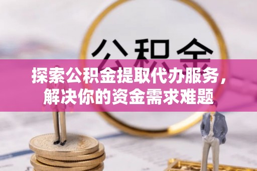 惠水探索公积金提取代办服务，解决你的资金需求难题