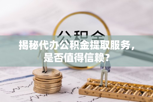 惠水揭秘代办公积金提取服务，是否值得信赖？