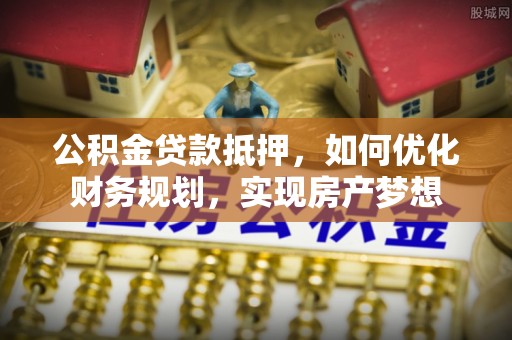 惠水公积金贷款抵押，如何优化财务规划，实现房产梦想
