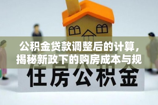 惠水公积金贷款调整后的计算，揭秘新政下的购房成本与规划