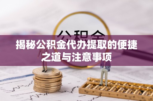惠水揭秘公积金代办提取的便捷之道与注意事项