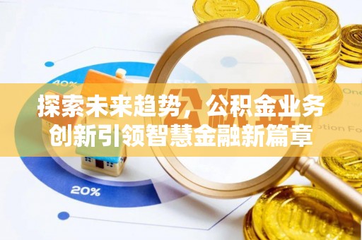 惠水探索未来趋势，公积金业务创新引领智慧金融新篇章