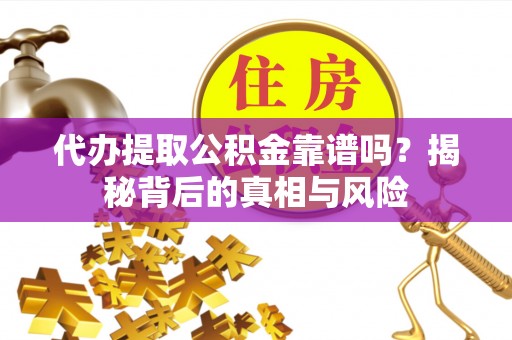 惠水代办提取公积金靠谱吗？揭秘背后的真相与风险